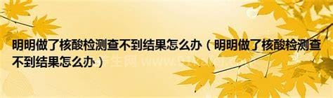 明明做了核酸检测查不到结果怎么办，注意3种解决办法