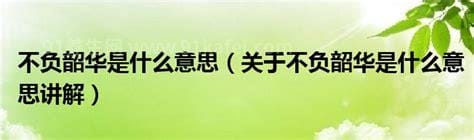 不负韶华是什么意思? 不负美好时光(韶华14-18岁之间)