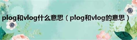 plog和vlog什么意思 图片博客和视频博客（用来记录生活）