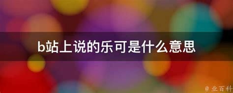 b站上讲的乐可是什么意思，乐可究竟是个什么梗